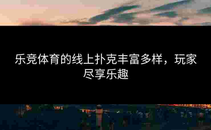 乐竞体育的线上扑克丰富多样，玩家尽享乐趣