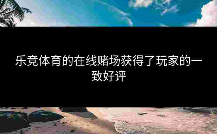 乐竞体育的在线赌场获得了玩家的一致好评