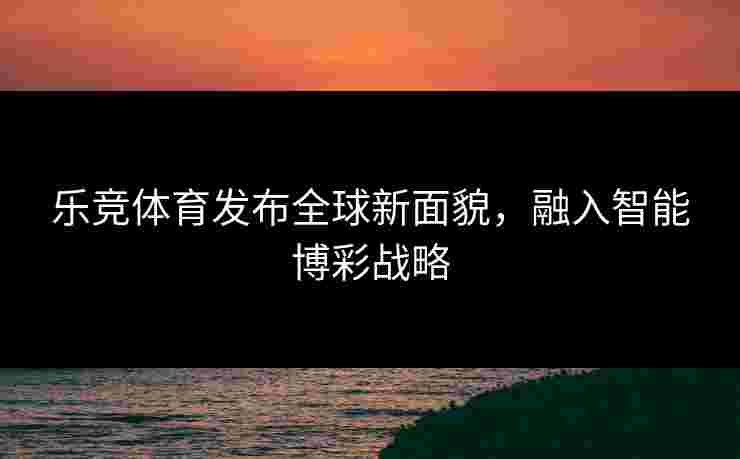 乐竞体育发布全球新面貌，融入智能博彩战略
