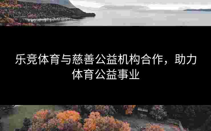 乐竞体育与慈善公益机构合作，助力体育公益事业