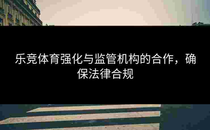 乐竞体育强化与监管机构的合作，确保法律合规