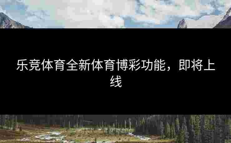 乐竞体育全新体育博彩功能，即将上线