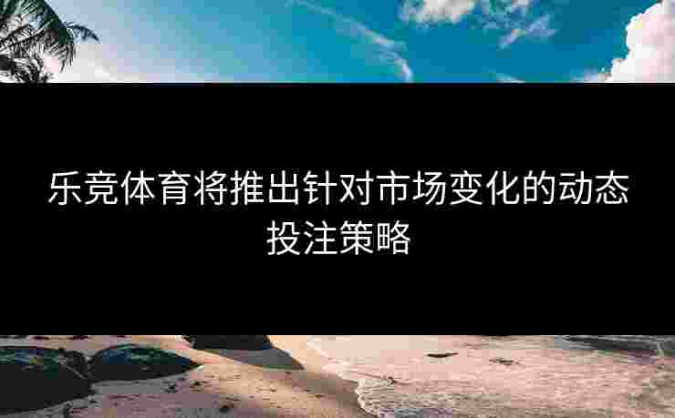 乐竞体育将推出针对市场变化的动态投注策略