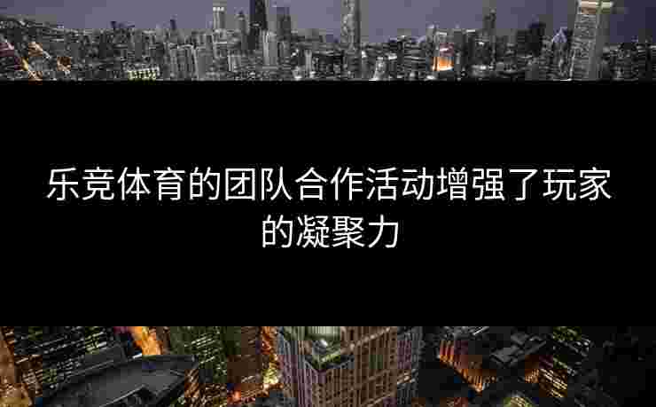 乐竞体育的团队合作活动增强了玩家的凝聚力