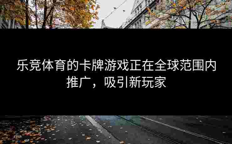 乐竞体育的卡牌游戏正在全球范围内推广，吸引新玩家