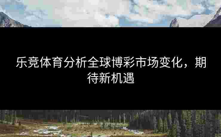 乐竞体育分析全球博彩市场变化，期待新机遇