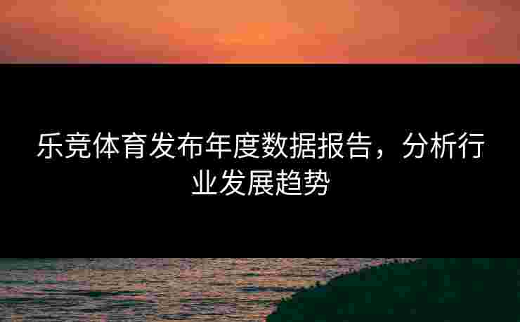 乐竞体育发布年度数据报告，分析行业发展趋势