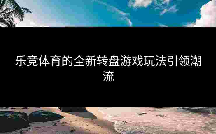 乐竞体育的全新转盘游戏玩法引领潮流