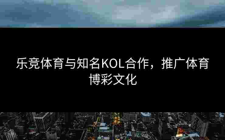 乐竞体育与知名KOL合作，推广体育博彩文化