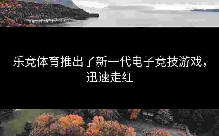 乐竞体育推出了新一代电子竞技游戏，迅速走红