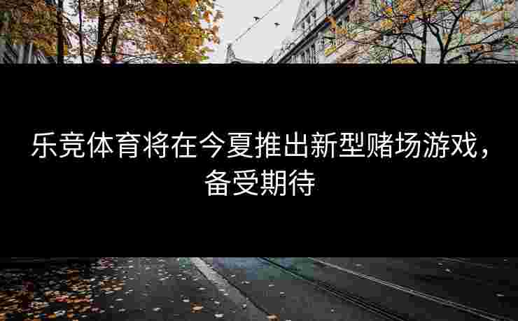 乐竞体育将在今夏推出新型赌场游戏，备受期待
