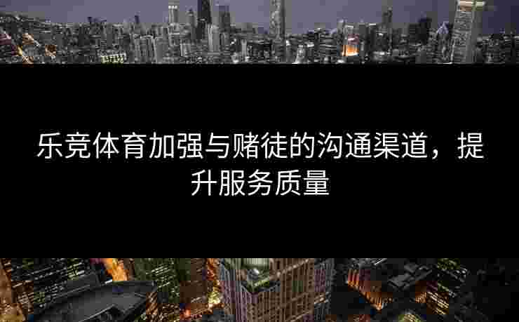 乐竞体育加强与赌徒的沟通渠道，提升服务质量