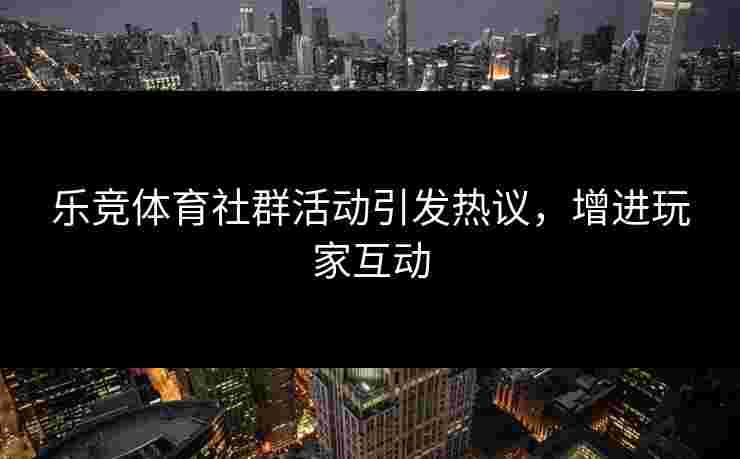 乐竞体育社群活动引发热议，增进玩家互动