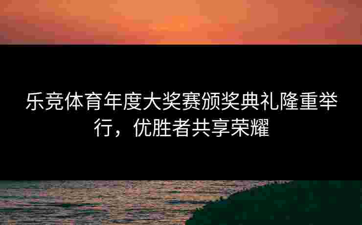 乐竞体育年度大奖赛颁奖典礼隆重举行，优胜者共享荣耀