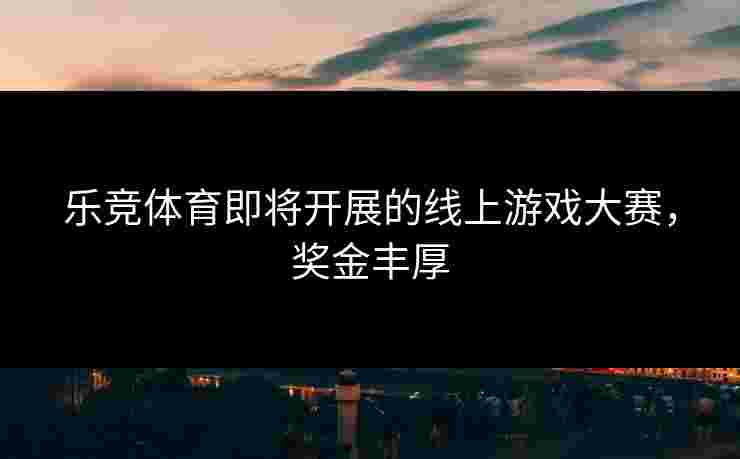 乐竞体育即将开展的线上游戏大赛，奖金丰厚