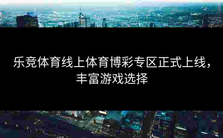 乐竞体育线上体育博彩专区正式上线，丰富游戏选择