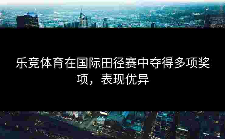乐竞体育在国际田径赛中夺得多项奖项，表现优异