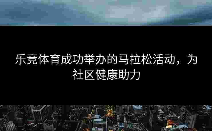 乐竞体育成功举办的马拉松活动，为社区健康助力
