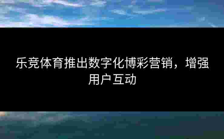 乐竞体育推出数字化博彩营销，增强用户互动