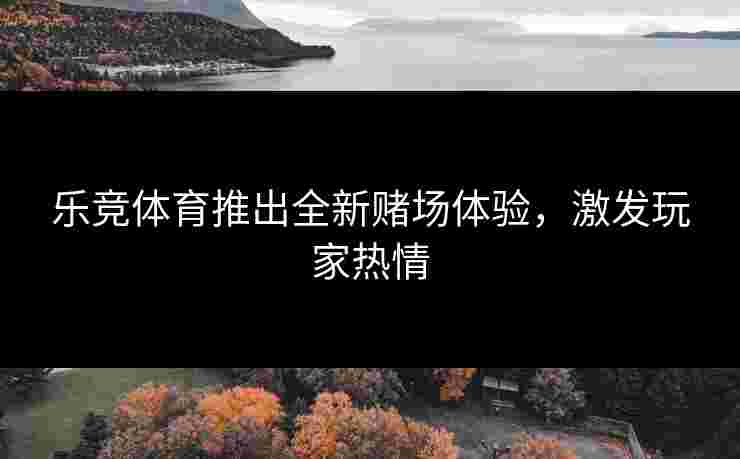 乐竞体育推出全新赌场体验，激发玩家热情