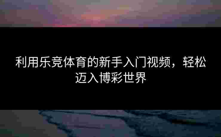 利用乐竞体育的新手入门视频，轻松迈入博彩世界