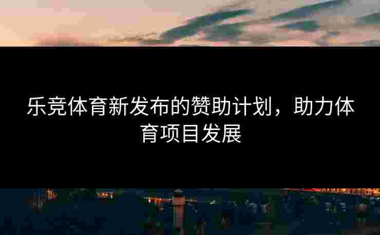 乐竞体育新发布的赞助计划，助力体育项目发展