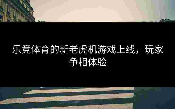 乐竞体育的新老虎机游戏上线，玩家争相体验