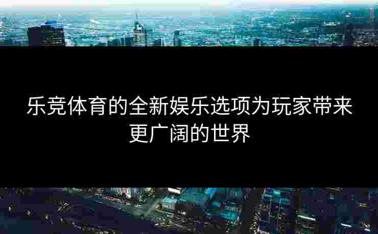 乐竞体育的全新娱乐选项为玩家带来更广阔的世界