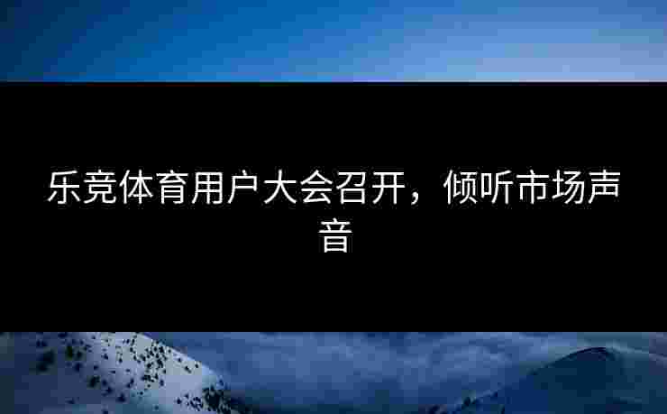 乐竞体育用户大会召开，倾听市场声音