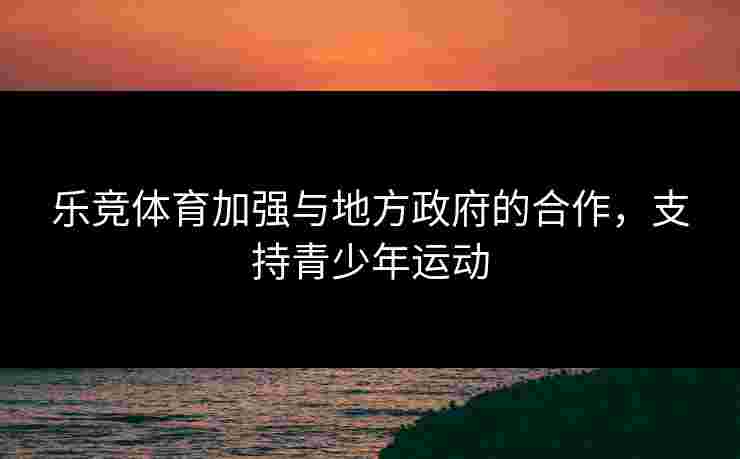 乐竞体育加强与地方政府的合作，支持青少年运动
