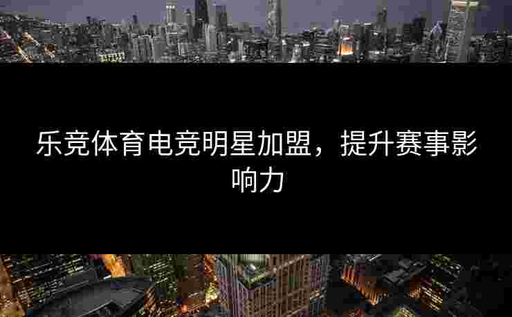乐竞体育电竞明星加盟，提升赛事影响力