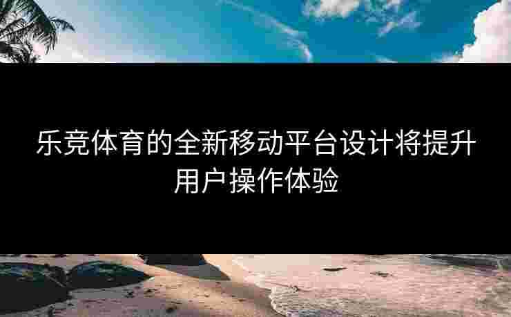 乐竞体育的全新移动平台设计将提升用户操作体验