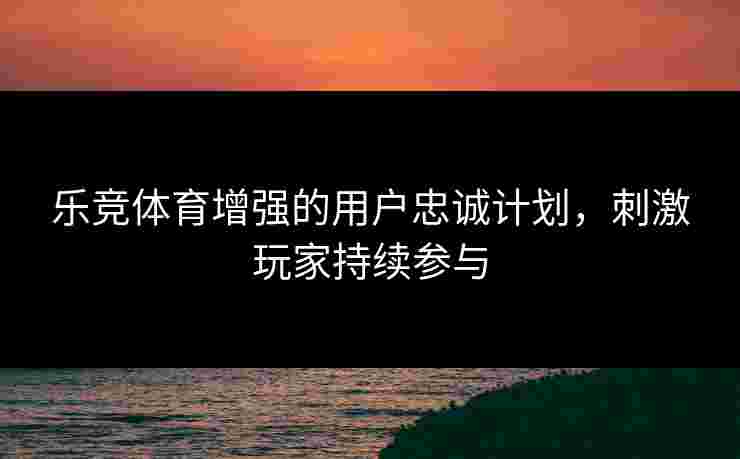 乐竞体育增强的用户忠诚计划，刺激玩家持续参与