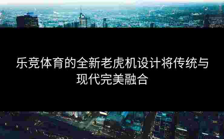 乐竞体育的全新老虎机设计将传统与现代完美融合