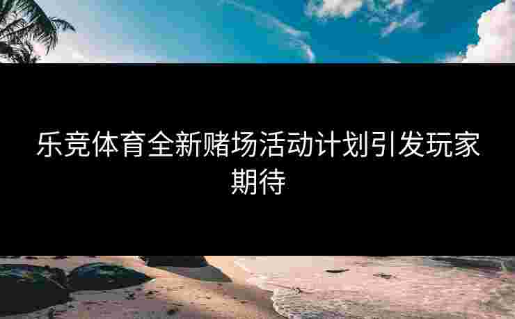 乐竞体育全新赌场活动计划引发玩家期待