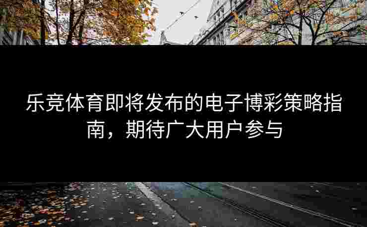 乐竞体育即将发布的电子博彩策略指南，期待广大用户参与