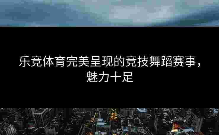 乐竞体育完美呈现的竞技舞蹈赛事，魅力十足