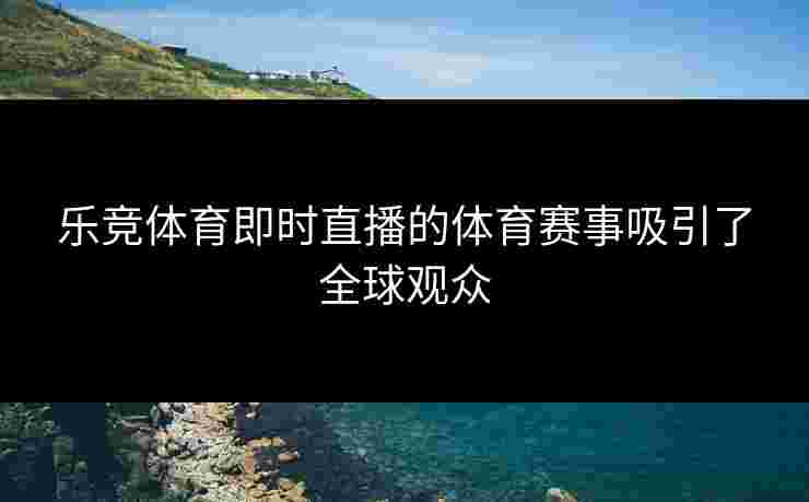 乐竞体育即时直播的体育赛事吸引了全球观众