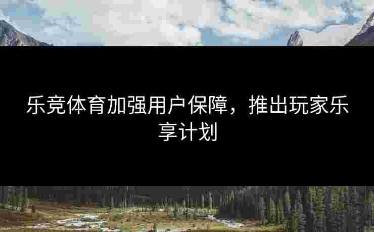 乐竞体育加强用户保障，推出玩家乐享计划
