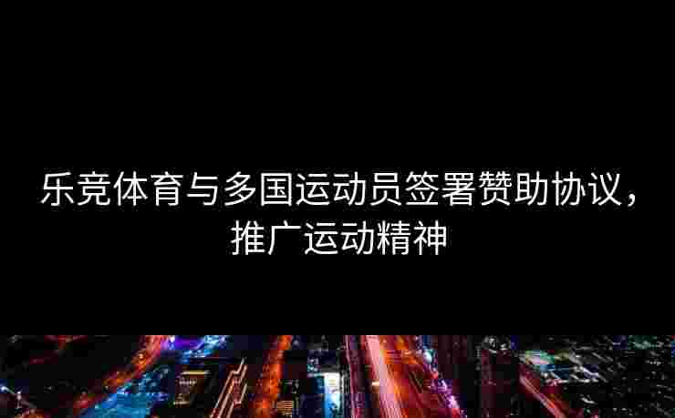 乐竞体育与多国运动员签署赞助协议，推广运动精神