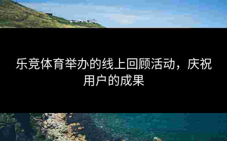 乐竞体育举办的线上回顾活动，庆祝用户的成果