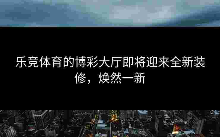 乐竞体育的博彩大厅即将迎来全新装修，焕然一新