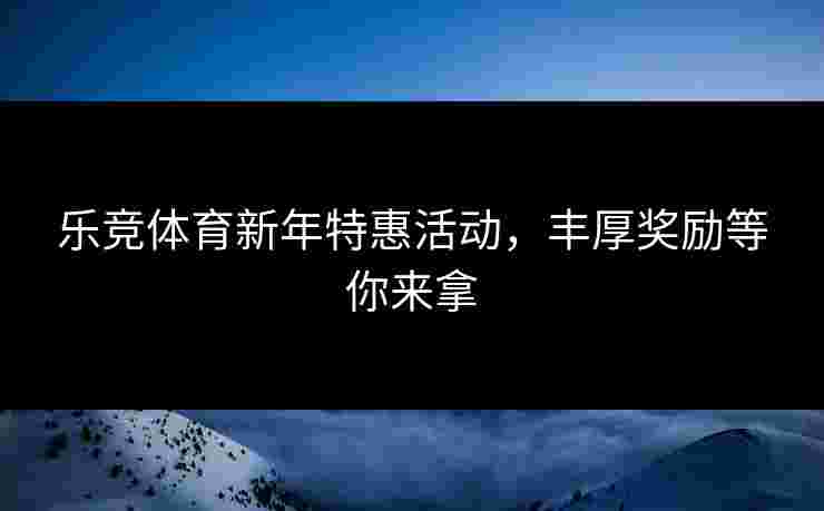 乐竞体育新年特惠活动，丰厚奖励等你来拿