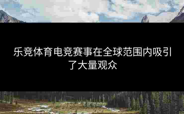 乐竞体育电竞赛事在全球范围内吸引了大量观众