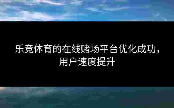 乐竞体育的在线赌场平台优化成功，用户速度提升