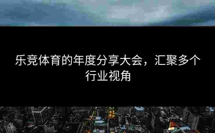 乐竞体育的年度分享大会，汇聚多个行业视角