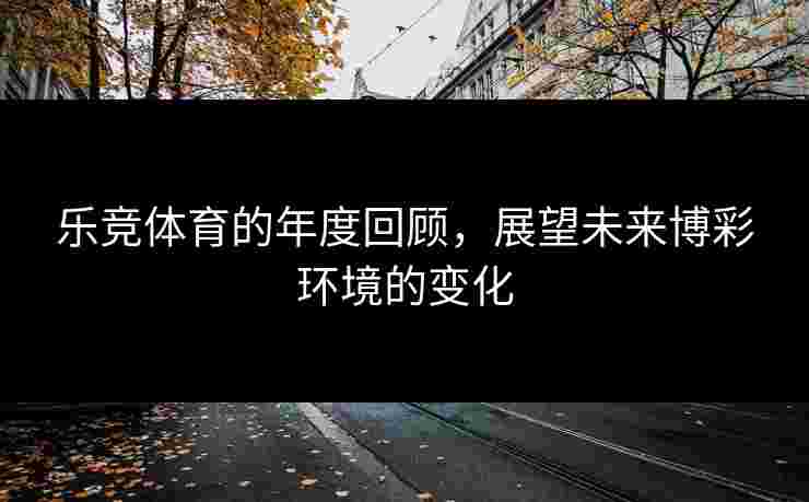 乐竞体育的年度回顾，展望未来博彩环境的变化