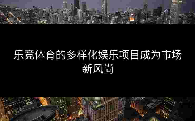 乐竞体育的多样化娱乐项目成为市场新风尚