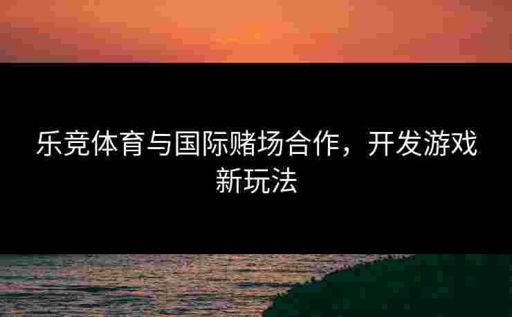 乐竞体育与国际赌场合作，开发游戏新玩法