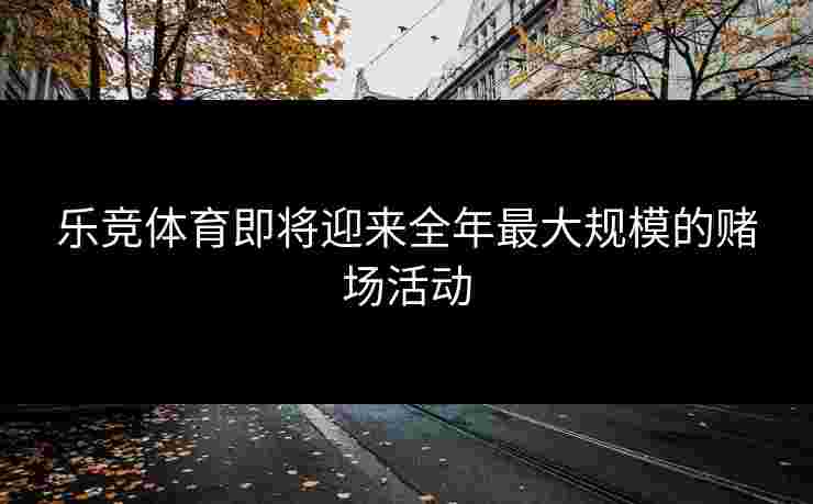 乐竞体育即将迎来全年最大规模的赌场活动